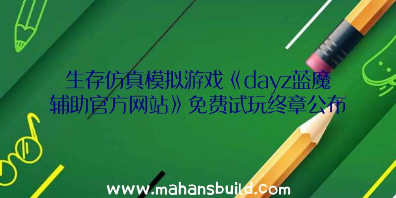 生存仿真模拟游戏《dayz蓝魔辅助官方网站》免费试玩终章公布